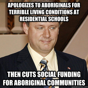 Apologizes to aboriginals for terrible living conditions at residential schools then cuts social funding for aboriginal communities  - Apologizes to aboriginals for terrible living conditions at residential schools then cuts social funding for aboriginal communities   Misc