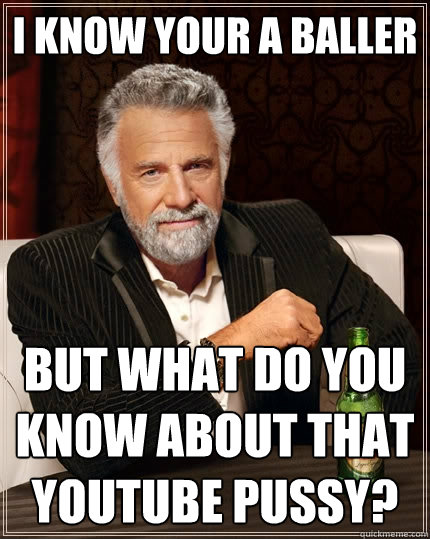 I know your a baller  but what do you know about that youtube pussy?  The Most Interesting Man In The World