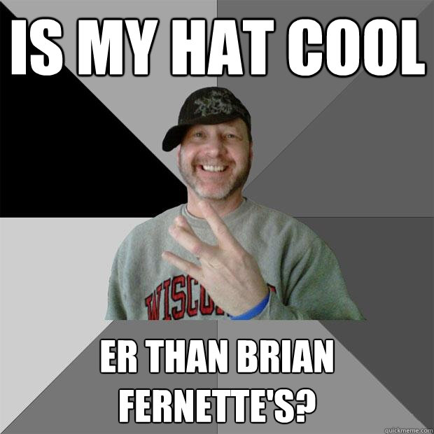 is my hat cool er than brian fernette's?  Hood Dad