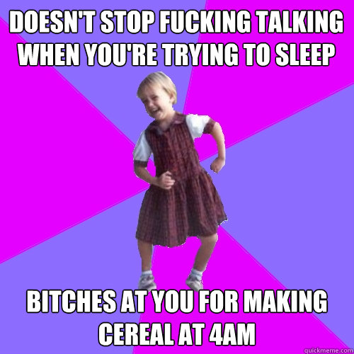 Doesn't stop fucking talking when you're trying to sleep Bitches at you for making cereal at 4am  Socially awesome kindergartener