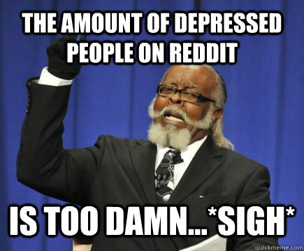 The amount of depressed people on reddit is too damn...*sigh* - The amount of depressed people on reddit is too damn...*sigh*  Too Damn High