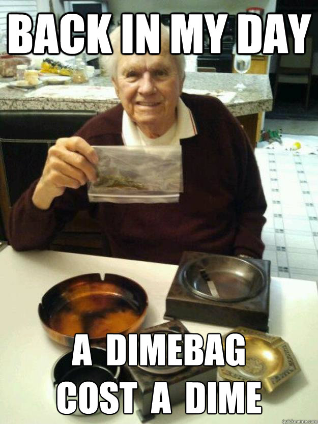 back in my day a  dimebag
cost  a  dime - back in my day a  dimebag
cost  a  dime  Grandpa Chronic