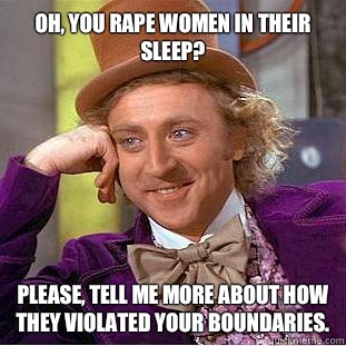 Oh, you rape women in their sleep?
 Please, tell me more about how they violated your boundaries.  Condescending Wonka