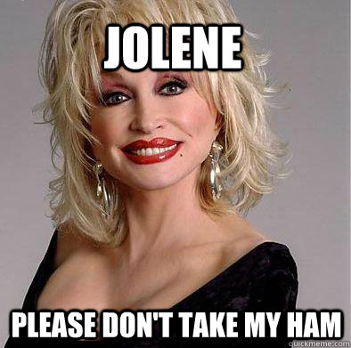 Jolene Please don't take my ham - Jolene Please don't take my ham  Good guy Dolly Parton
