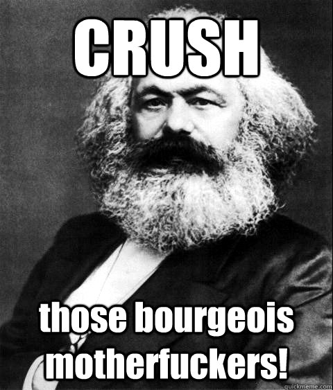 CRUSH those bourgeois motherfuckers! - CRUSH those bourgeois motherfuckers!  KARL MARX