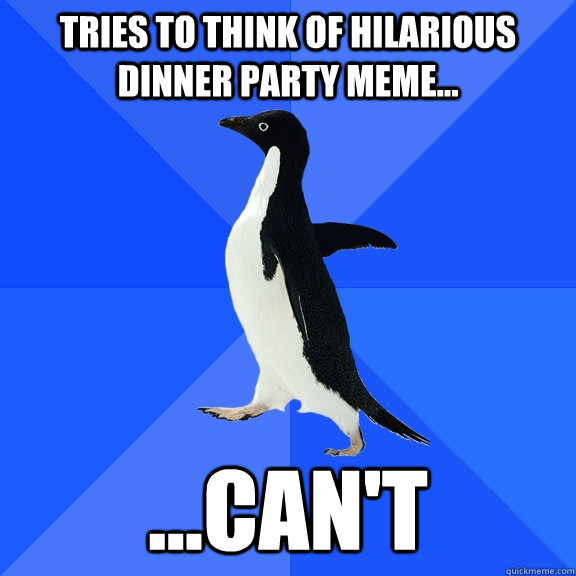 Tries to think of hilarious dinner party meme... ...Can't - Tries to think of hilarious dinner party meme... ...Can't  Socially Awkward Penguin