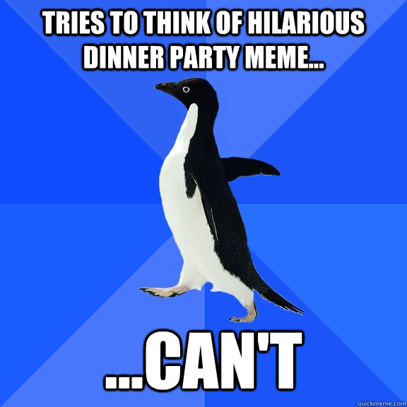 Tries to think of hilarious dinner party meme... ...Can't  Socially Awkward Penguin