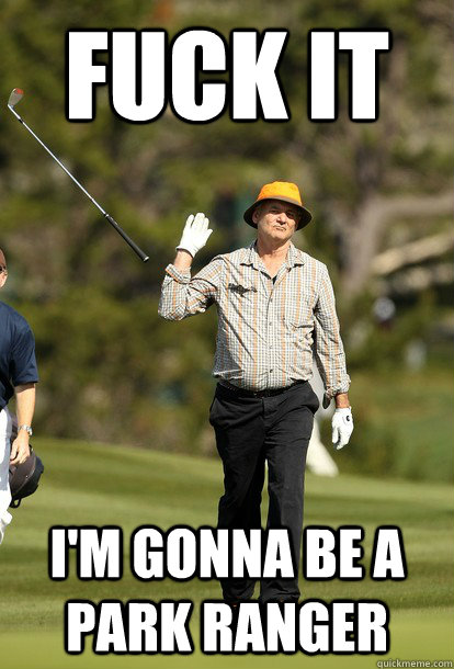 Fuck it I'm Gonna be a park ranger  Bill Murray