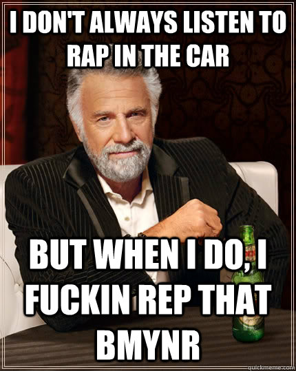 I don't always listen to rap in the car but when i do, i fuckin rep that BMYNR  The Most Interesting Man In The World