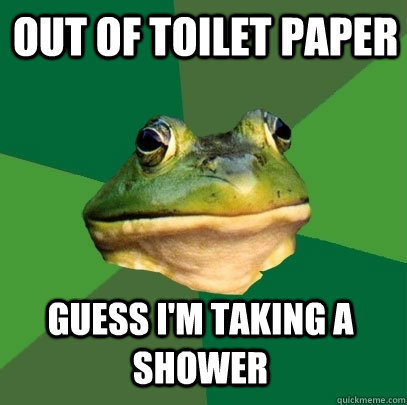 out of toilet paper Guess i'm taking a shower  Foul Bachelor Frog