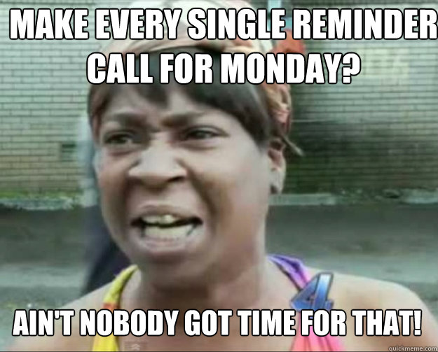 make every single reminder call for Monday? AIN'T NOBODY Got time for that!  aint nobody got time fo dat