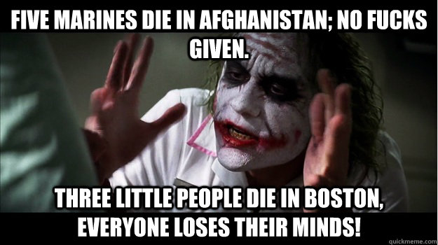 five Marines die in Afghanistan; no fucks given. Three little people die in boston, everyone loses their minds!  Joker Mind Loss
