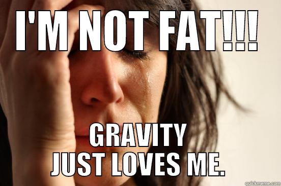 I'M NOT FAT!!! GRAVITY JUST LOVES ME. First World Problems