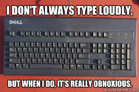 I don't always type loudly, But when I do, it's really obnoxious.   