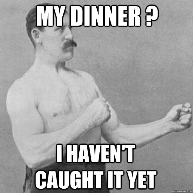 my dinner ? i haven't caught it yet  overly manly man