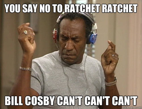 You Say No to Ratchet Ratchet Bill Cosby Can't Can't Can't  