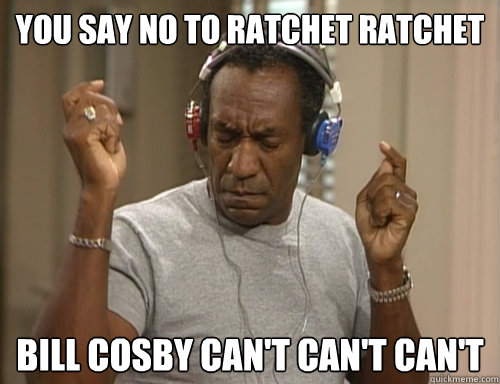 You Say No to Ratchet Ratchet Bill Cosby Can't Can't Can't  Bill Cosby Headphones