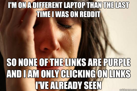 I'm on a different laptop than the last time i was on reddit SO none of the links are purple and i am only clicking on links i've already seen  First World Problems