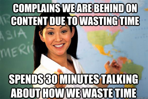Complains we are behind on content due to wasting time Spends 30 minutes talking about how we waste time  Unhelpful High School Teacher