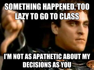 Something happened, too lazy to go to class I'm not as apathetic about my decisions as you  Downvoting Roman