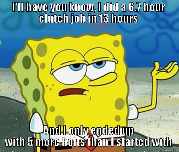 I'LL HAVE YOU KNOW, I DID A 6.7 HOUR CLUTCH JOB IN 13 HOURS AND I ONLY ENDED UP WITH 5 MORE BOLTS THAN I STARTED WITH Tough Spongebob