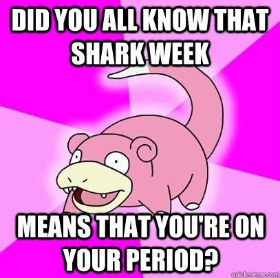 Did you all know that shark week means that you're on your period? - Did you all know that shark week means that you're on your period?  Slowpoke