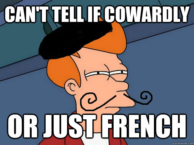 Can't tell if cowardly or just french  
