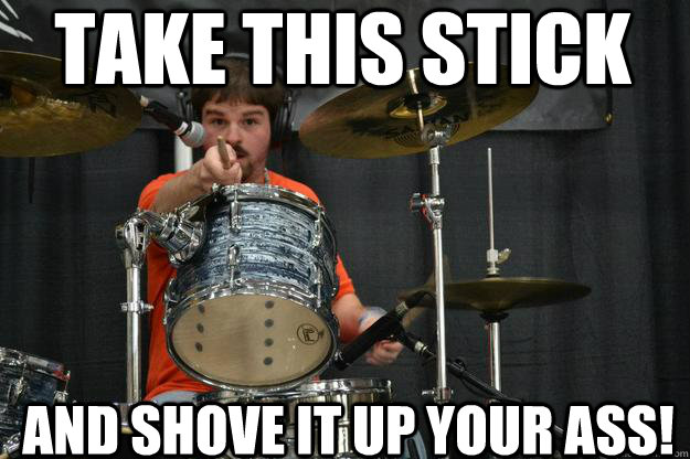 Take this stick and shove it up your ass!  Encouraging Kevin