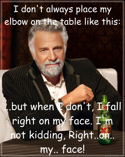 I don't always place my elbow on the table like this: ...but when I don't, I fall right on my face. I'm not kidding, Right..on.. my.. face!  The Most Interesting Man In The World