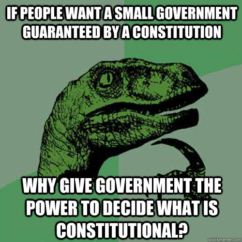 If people want a small government guaranteed by a constitution Why give government the power to decide what is constitutional?  Philosoraptor