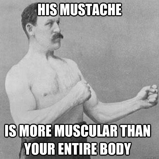 his mustache is more muscular than your entire body - his mustache is more muscular than your entire body  Misc