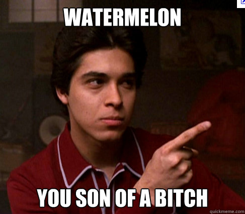 WATERMELON YOU SON OF A BITCH  