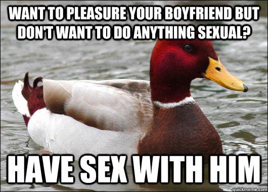 Want to pleasure your boyfriend but don't want to do anything sexual?  Have sex with him   Malicious Advice Mallard
