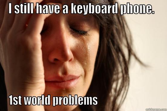 I STILL HAVE A KEYBOARD PHONE.  1ST WORLD PROBLEMS                              First World Problems