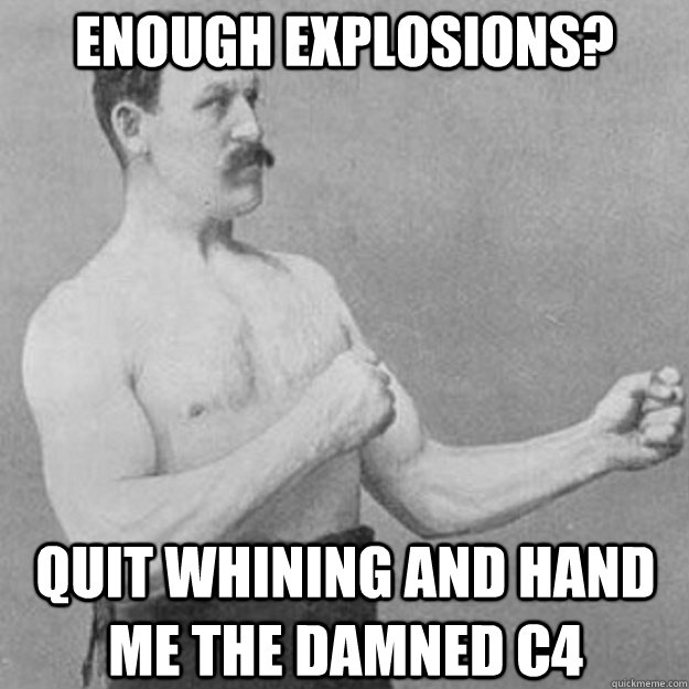 Enough explosions? Quit whining and hand me the damned c4 - Enough explosions? Quit whining and hand me the damned c4  overly manly man