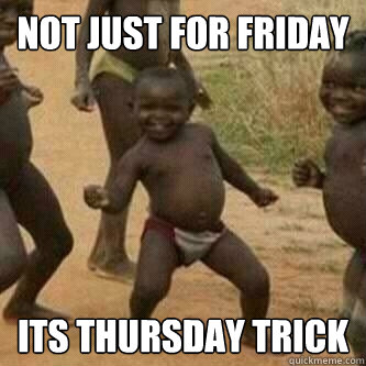 Not just for friday
 Its thursday trick  Its friday niggas
