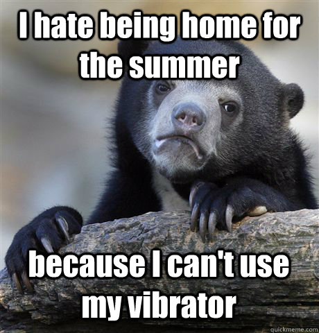 I hate being home for the summer because I can't use my vibrator  Confession Bear