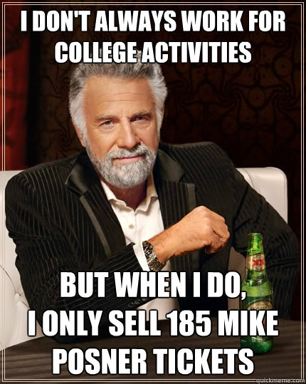 I don't always work for college activities  but when i do, 
I only sell 185 mike posner tickets  The Most Interesting Man In The World