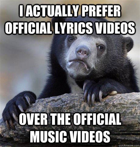 I actually prefer official lyrics videos over the official music videos  Confession Bear