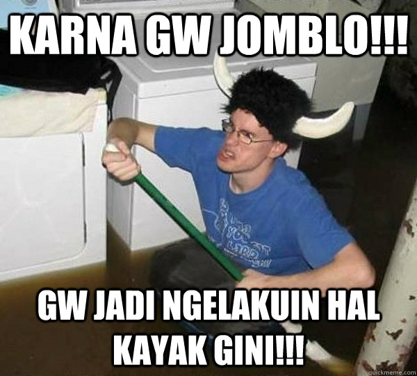 karna gw jomblo!!! gw jadi ngelakuin hal kayak gini!!!  They said