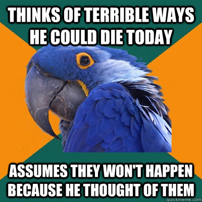 Thinks of terrible ways he could die today Assumes they won't happen because he thought of them  Paranoid Parrot