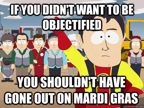if you didn't want to be objectified you shouldn't have gone out on mardi gras  Captain Hindsight