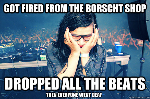 Got fired from the borscht shop dropped all the beats Then everyone went deaf  Skrillexguiz