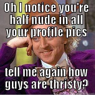 OH I NOTICE YOU'RE HALF NUDE IN ALL YOUR PROFILE PICS TELL ME AGAIN HOW GUYS ARE THRISTY? Condescending Wonka