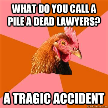 What do you call a pile a dead lawyers? a tragic accident  Anti-Joke Chicken