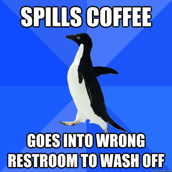 Spills coffee Goes into wrong restroom to wash off  Socially Awkward Penguin
