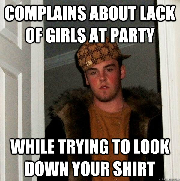 Complains about lack of girls at party While trying to look down your shirt  Scumbag Steve