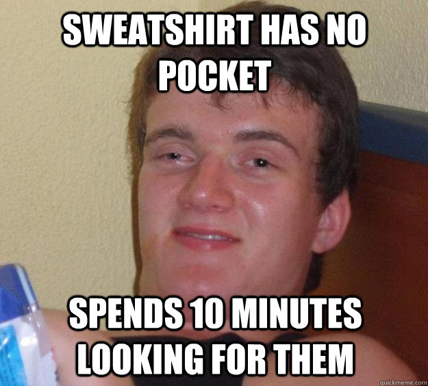 Sweatshirt has no pocket Spends 10 minutes looking for them  10 Guy