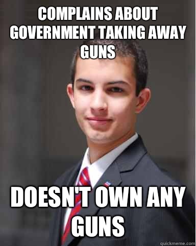 Complains about government taking away guns Doesn't own any guns  College Conservative
