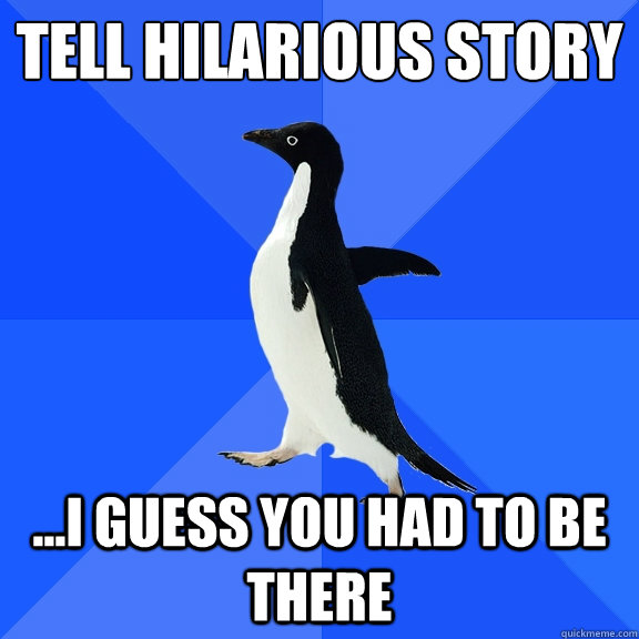 tell hilarious story ...i guess you had to be there  Socially Awkward Penguin